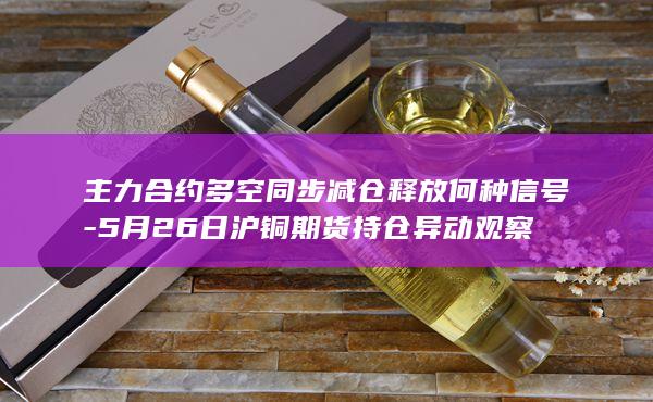 主力合约多空同步减仓释放何种信号