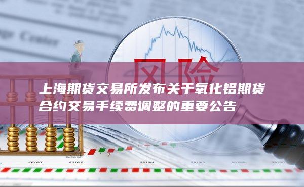 上海期货交易所发布关于氧化铝期货合约交易手续费调整的重要公告
