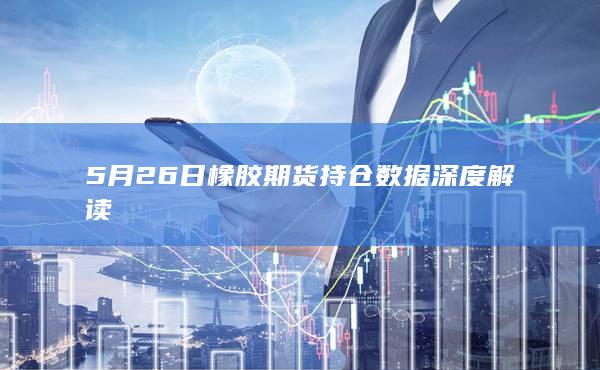 5月26日橡胶期货持仓数据深度解读