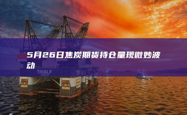 5月26日焦炭期货持仓量现微妙波动