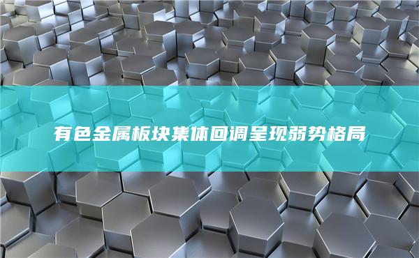 有色金属板块集体回调呈现弱势格局