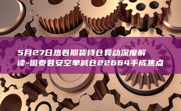 国泰君安空单减仓22664手成焦点