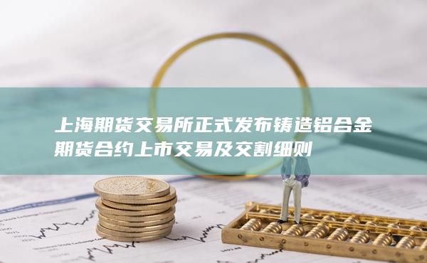 上海期货交易所正式发布铸造铝合金期货合约上市交易及交割细则