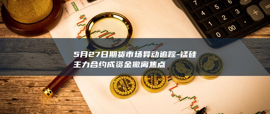 锰硅主力合约成资金撤离焦点