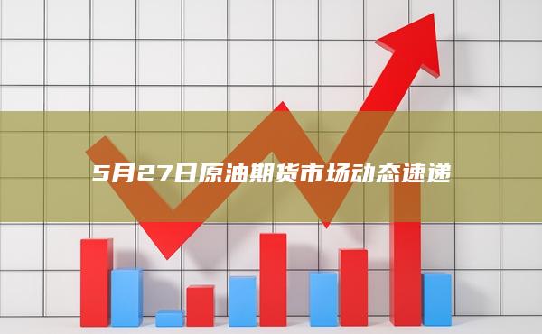 5月27日原油期货市场动态速递