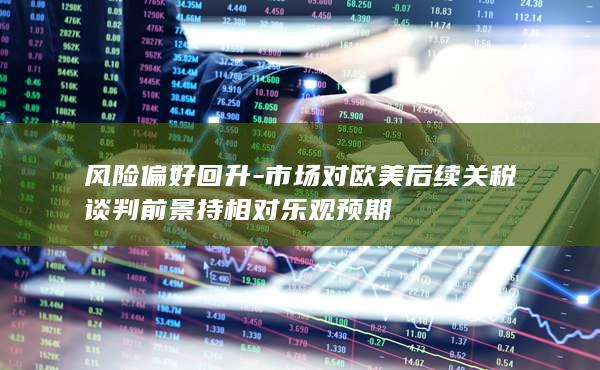 市场对欧美后续关税谈判前景持相对乐观预期