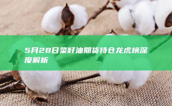 5月28日菜籽油期货持仓龙虎榜深度解析