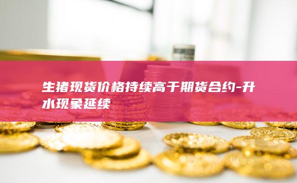 生猪现货价格持续高于期货合约