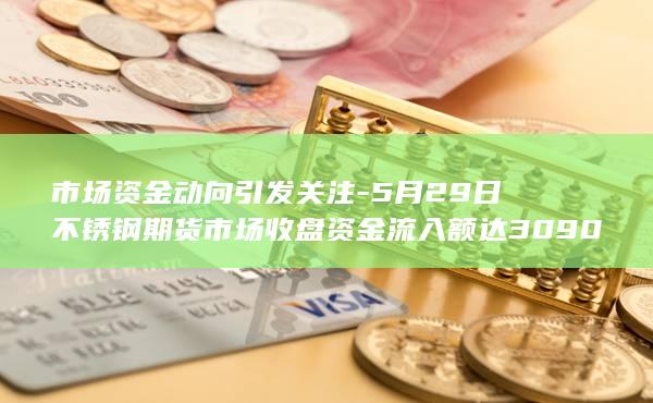 5月29日不锈钢期货市场收盘资金流入额达3090.25万元