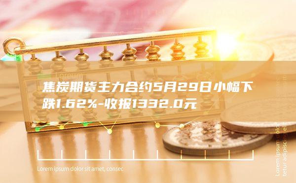 焦炭期货主力合约5月29日小幅下跌1.62%