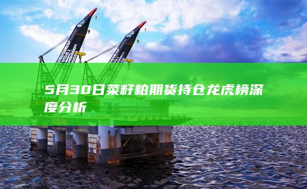 5月30日菜籽粕期货持仓龙虎榜深度分析