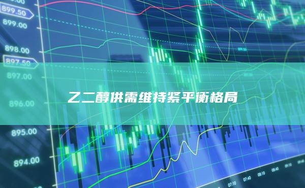 乙二醇供需维持紧平衡格局