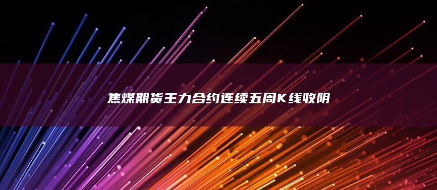 焦煤期货主力合约连续五周K线收阴