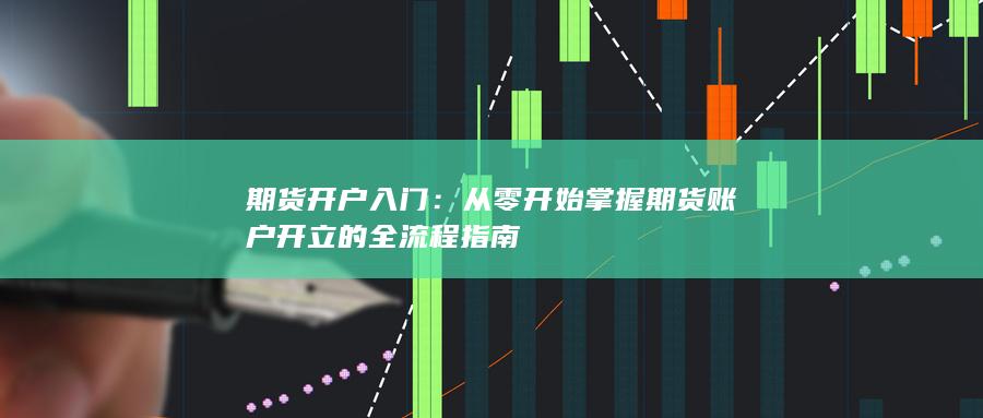 从零开始掌握期货账户开立的全流程指南