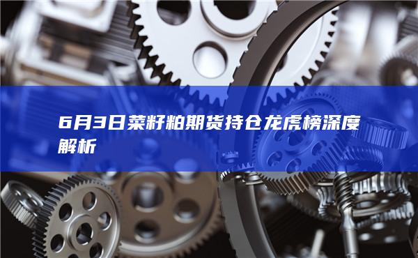 6月3日菜籽粕期货持仓龙虎榜深度解析