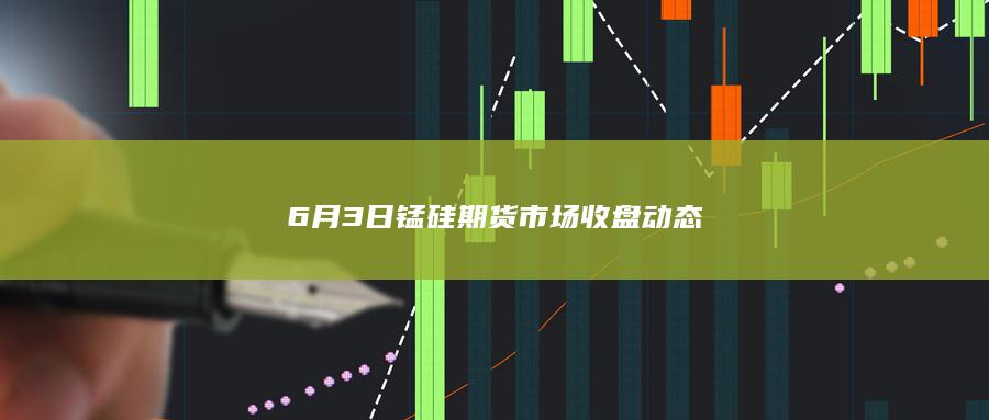 6月3日锰硅期货市场收盘动态