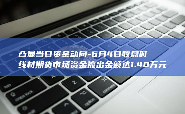 6月4日收盘时线材期货市场资金流出金额达1.40万元