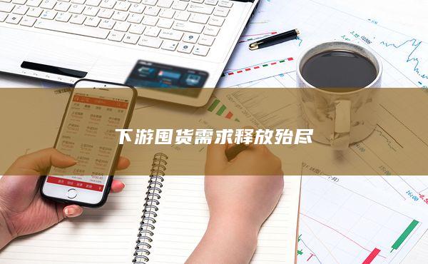 下游囤货需求释放殆尽