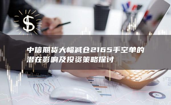 中信期货大幅减仓2165手空单的潜在影响及投资策略探讨