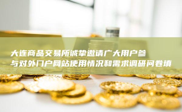 大连商品交易所诚挚邀请广大用户参与对外门户网站使用情况和需求调研问卷填写的详细通知