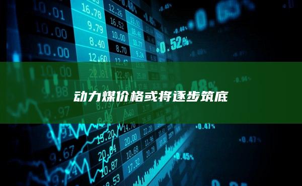 动力煤价格或将逐步筑底