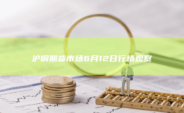 沪铜期货市场6月12日行情观察