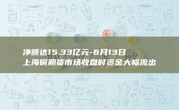 6月13日上海铜期货市场收盘时资金大幅流出