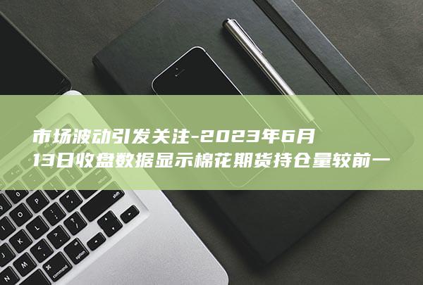 2023年6月13日收盘数据显示棉花期货持仓量较前一个交易日显著减持8382手