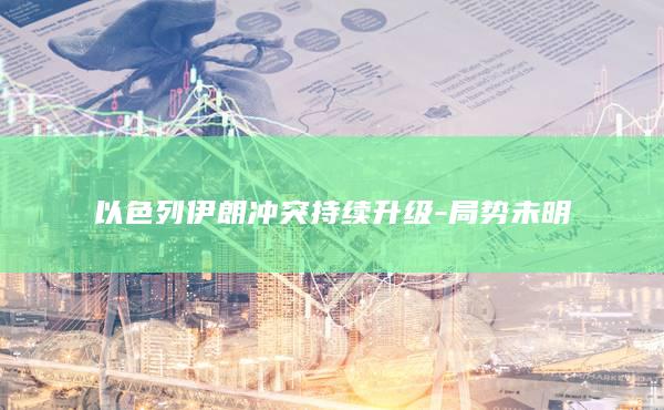 以色列伊朗冲突持续升级