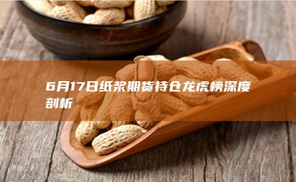 6月17日纸浆期货持仓龙虎榜深度剖析