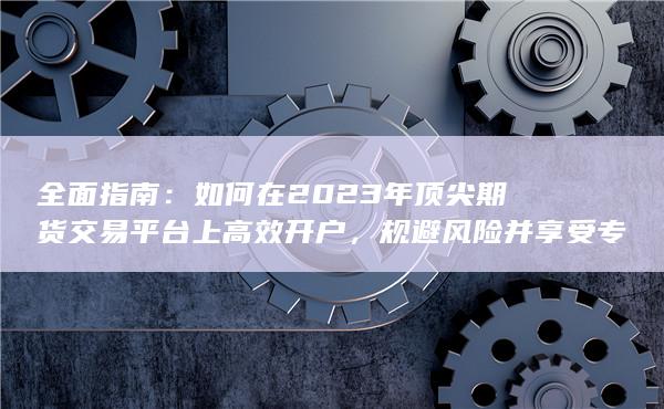 如何在2023年顶尖期货交易平台上高效开户