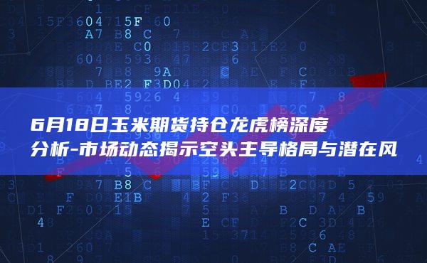6月18日玉米期货持仓龙虎榜深度分析