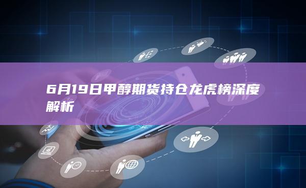 6月19日甲醇期货持仓龙虎榜深度解析