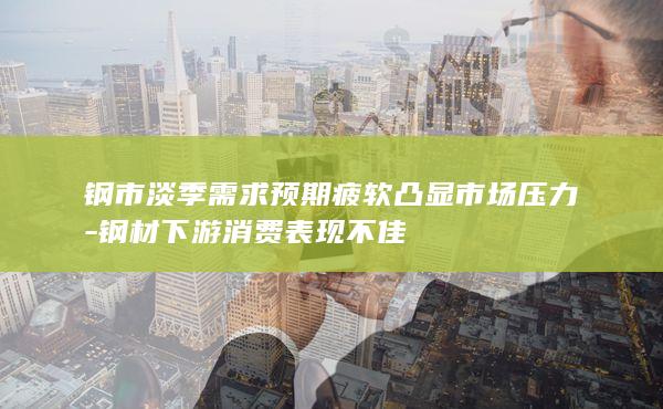 钢市淡季需求预期疲软凸显市场压力