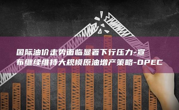宣布继续维持大规模原油增产策略