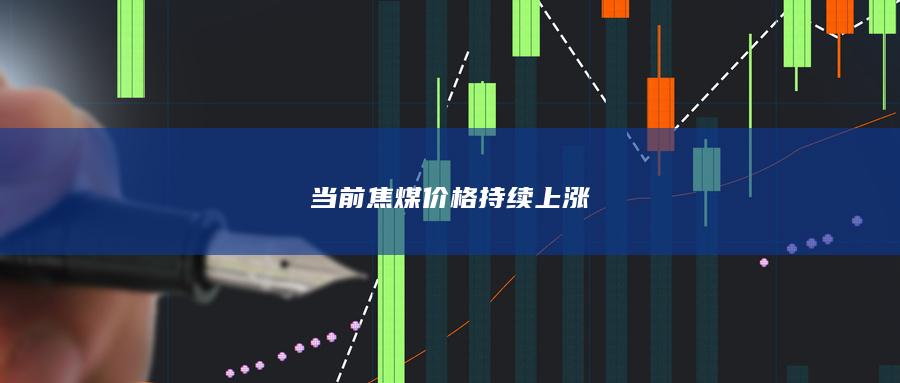 当前焦煤价格持续上涨