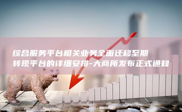 综合服务平台相关业务全面迁移至期转现平台的详细安排