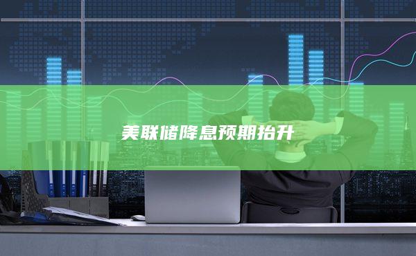 美联储降息预期抬升