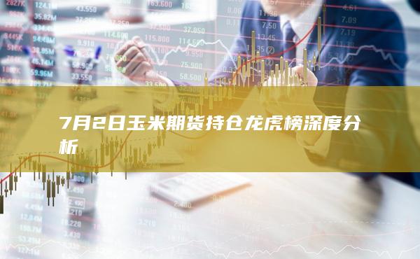 7月2日玉米期货持仓龙虎榜深度分析