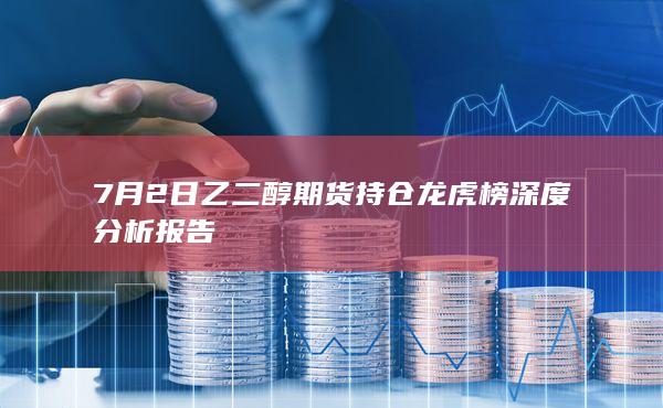 7月2日乙二醇期货持仓龙虎榜深度分析报告