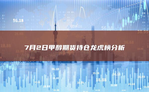 7月2日甲醇期货持仓龙虎榜分析