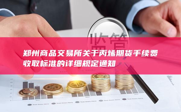 郑州商品交易所关于丙烯期货手续费收取标准的详细规定通知