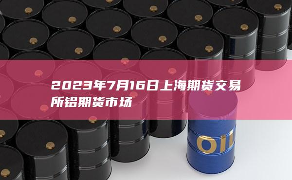 2023年7月16日上海期货交易所铝期货市场