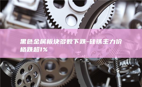 硅铁主力价格跌超1%