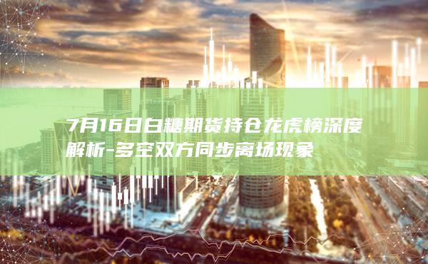 7月16日白糖期货持仓龙虎榜深度解析