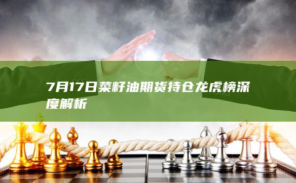 7月17日菜籽油期货持仓龙虎榜深度解析