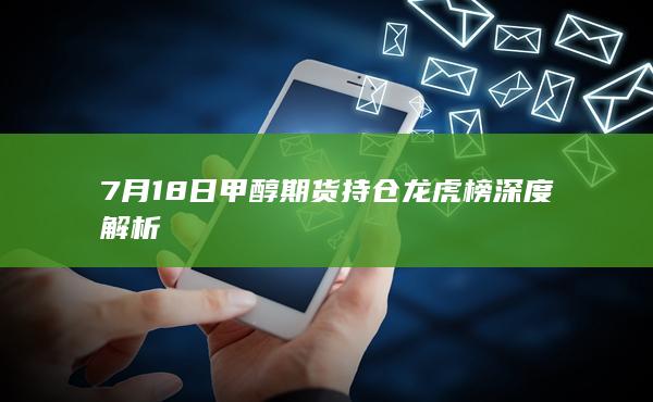 7月18日甲醇期货持仓龙虎榜深度解析