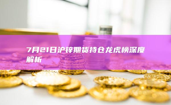 7月21日沪锌期货持仓龙虎榜深度解析