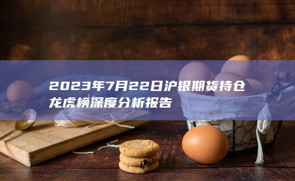 2023年7月22日沪银期货持仓龙虎榜深度分析报告