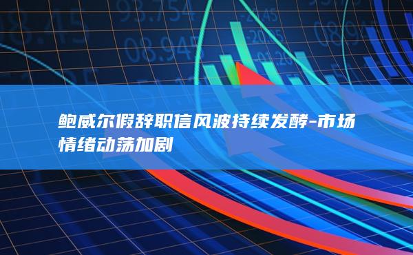 鲍威尔假辞职信风波持续发酵